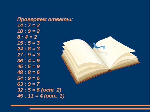 Проверяем ответы:  14 : 7 = 2  18 : 9 = 2  8 : 4 = 2  15 : 5 = 3  24 : 8 = 3  27 : 9 = 3  36 : 4 = 9  45 : 5 = 9  48 : 8 = 6  54 : 9 = 6  63 : 9 = 7  32 : 5 = 6 (ост. 2)  45 : 11 = 4 (ост. 1)