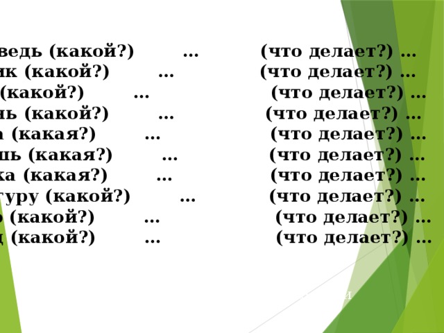 Медведь (какой?) … (что делает?) … Ослик (какой?) … (что делает?) … Кот (какой?) … (что делает?) … Олень (какой?) … (что делает?) … Лиса (какая?) … (что делает?) … Мышь (какая?) … (что делает?) … Белка (какая?) … (что делает?) … Кенгуру (какой?) … (что делает?) … Тигр (какой?) … (что делает?) … Заяц (какой?) … (что делает?) … Устно подберите к ним признаки и действия.