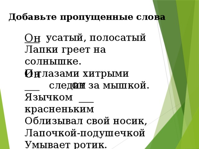 Добавьте пропущенные слова ___  усатый, полосатый Лапки греет на солнышке. И глазами хитрыми ___ следит за мышкой. Язычком ___ красненьким Облизывал свой носик, Лапочкой-подушечкой Умывает ротик. С.Алеша Он Он он