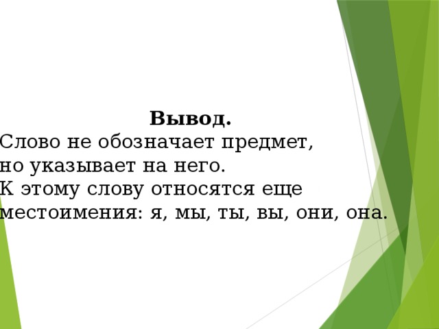 Вывод. Слово не обозначает предмет, но указывает на него. К этому слову относятся еще местоимения: я, мы, ты, вы, они, она.