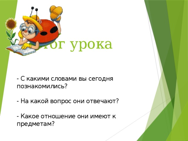 Итог урока - С какими словами вы сегодня познакомились?   - На какой вопрос они отвечают?   - Какое отношение они имеют к предметам?