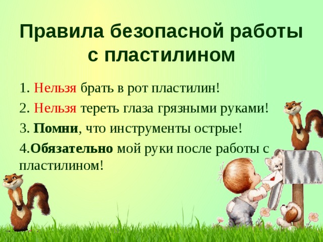 Правила безопасной работы с пластилином 1. Нельзя брать в рот пластилин! 2. Нельзя тереть глаза грязными руками! 3. Помни , что инструменты острые! 4. Обязательно мой руки после работы с пластилином!