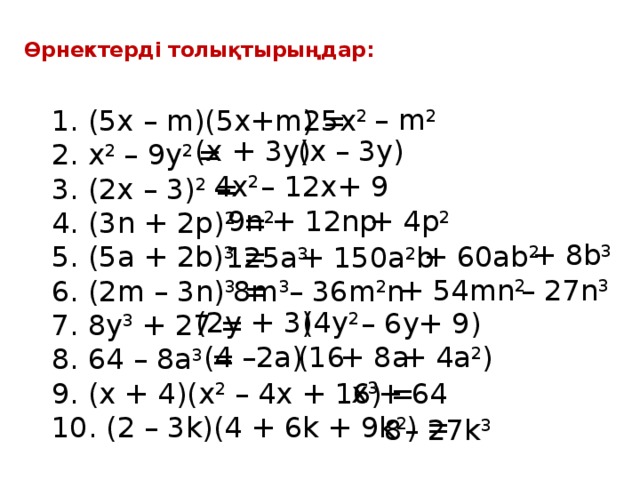 Өрнектерді толықтырыңдар:   – m 2 (5x – m)(5x+m) = x 2 – 9y 2 = (2x – 3) 2 = 4. (3n + 2p) 2 = 5. (5a + 2b) 3 = 6. (2m – 3n) 3 = 7. 8y 3 + 27 = 8. 64 – 8a 3 = 9. (x + 4)(x 2 – 4x + 16) = 10. (2 – 3k)(4 + 6k + 9k 2 ) = 25x 2 (x + 3y) (x – 3y) 4x 2 – 12x + 9 9n 2 + 12np + 4p 2 + 8b 3 + 60ab 2  125a 3 + 150a 2 b + 54mn 2  – 27n 3 – 36m 2 n 8m 3 (2y + 3) (4y 2  + 9) – 6y + 4a 2 ) (4 –2a) (16 + 8a x 3 + 64 – 27k 3 8