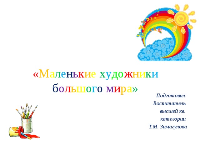 « М а л е н ь к и е  х у до ж н и к и  б о л ь ш о г о  м и р а » Подготовил: Воспитатель высшей кв. категории Т.М. Зимагулова