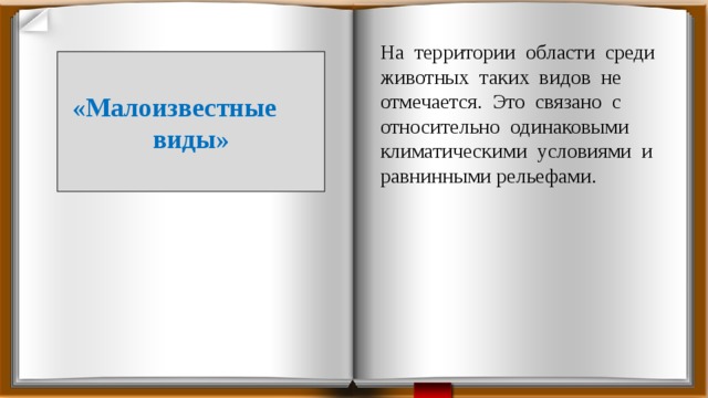 На территории области среди животных таких видов не отмечается. Это связано с относительно одинаковыми климатическими условиями и равнинными рельефами. «Малоизвестные виды»