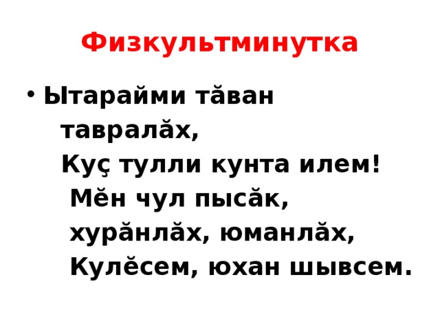 Физкультминутка Ытарайми тӑван  тавралӑх,  Куҫ тулли кунта илем!  Мӗн чул пысӑк,  хурӑнлӑх, юманлӑх,  Кулӗсем, юхан шывсем.