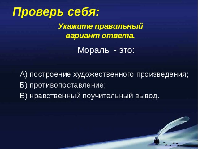 Проверь себя: Укажите правильный вариант ответа. Мораль - это: А) построение художественного произведения; Б) противопоставление; В) нравственный поучительный вывод.