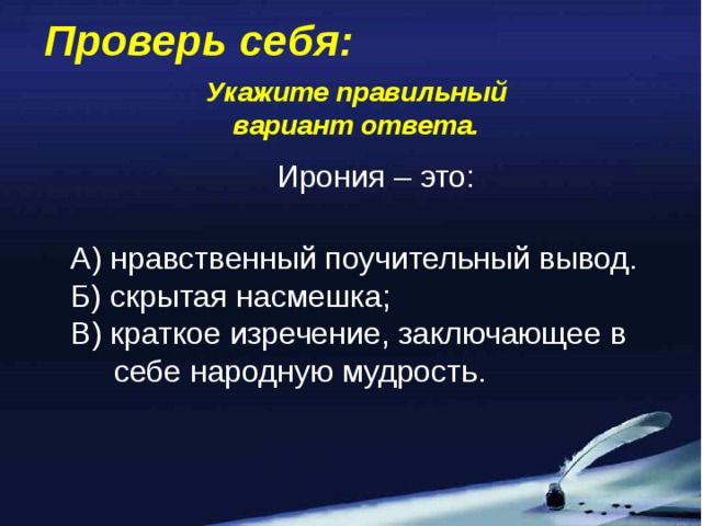 Проверь себя: Укажите правильный вариант ответа. Ирония – это: А) нравственный поучительный вывод. Б) скрытая насмешка; В) краткое изречение, заключающее в  себе народную мудрость.