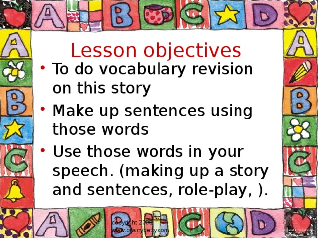 Lesson objectives To do vocabulary revision on this story Make up sentences using those words Use those words in your speech. (making up a story and sentences, role-play, ). copyright 2006 www.brainybetty.com