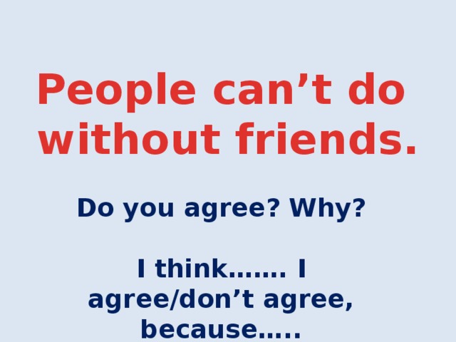 People can’t do  without friends. Do you agree? Why?  I think……. I agree/don’t agree, because…..