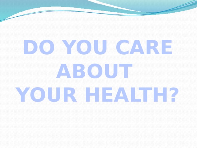DO YOU CARE ABOUT YOUR HEALTH?