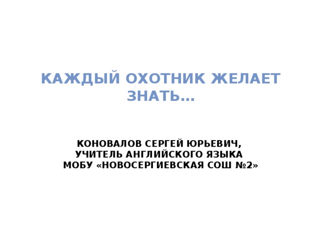 Каждый охотник желает знать…   Коновалов Сергей юрьевич, Учитель английского языка МОБУ «Новосергиевская СОШ №2»