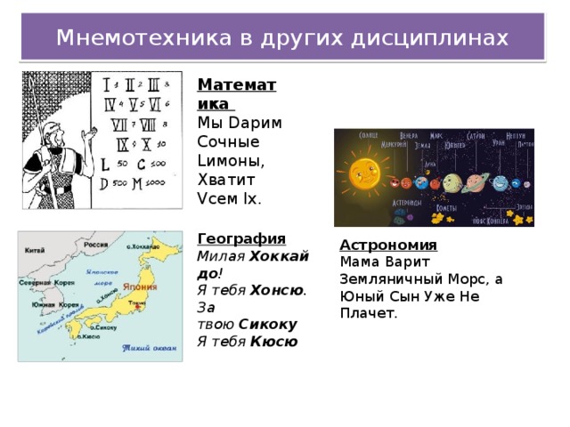 Мнемотехника в других дисциплинах Математика Мы Dарим Сочные Lимоны, Хватит Vсем Iх. География Милая  Хоккайдо ! Я тебя  Хонсю . За твою  Сикоку Я тебя  Кюсю Астрономия Мама Варит Земляничный Морс, а Юный Сын Уже Не Плачет.