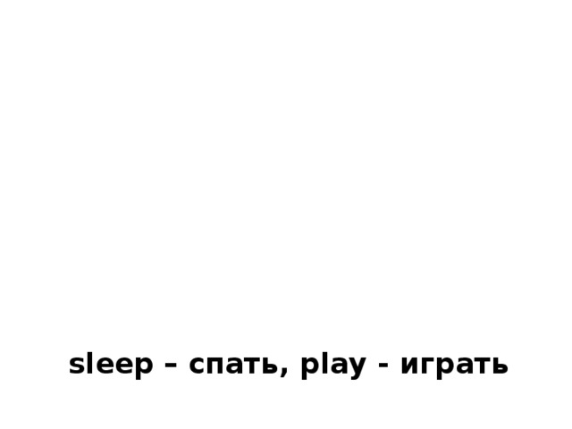 sleep – спать, play - играть