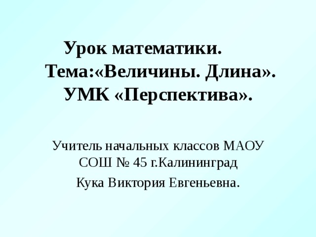 Урок математики.   Тема:«Величины. Длина».  УМК «Перспектива». Учитель начальных классов МАОУ СОШ № 45 г.Калининград Кука Виктория Евгеньевна.