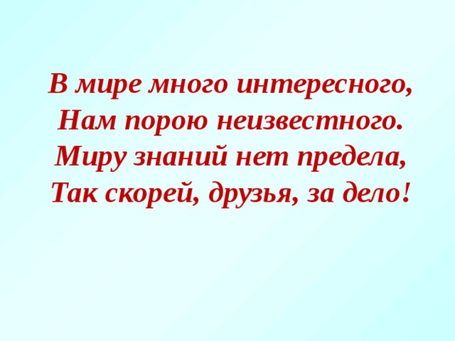 В мире много интересного, Нам порою неизвестного. Миру знаний нет предела, Так скорей, друзья, за дело!