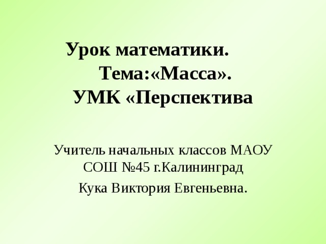 Урок математики.   Тема:«Масса».  УМК «Перспектива Учитель начальных классов МАОУ СОШ №45 г.Калининград Кука Виктория Евгеньевна.