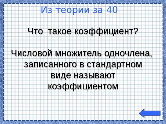 Что такое коэффициент? Числовой множитель одночлена, записанного в стандартном виде называют коэффициентом Из теории за 40  Welcome to Power Jeopardy   © Don Link, Indian Creek School, 2004 You can easily customize this template to create your own Jeopardy game. Simply follow the step-by-step instructions that appear on Slides 1-3.