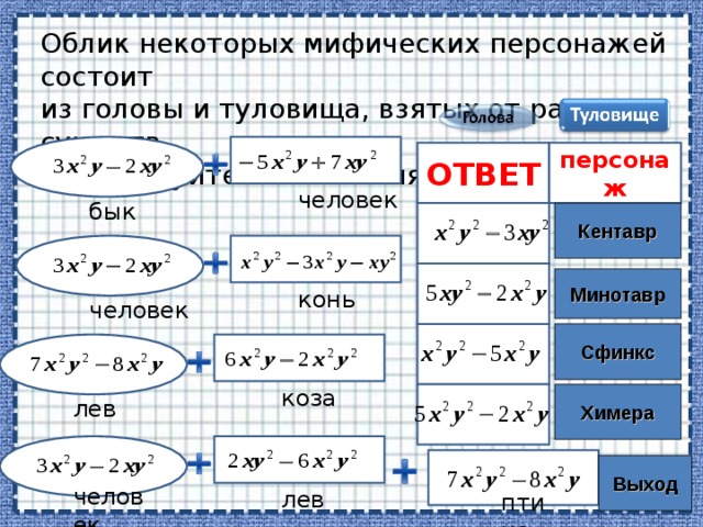 Облик некоторых мифических персонажей состоит из головы и туловища, взятых от разных существ. Расшифруйте их названия. персонаж ОТВЕТ человек бык Кентавр   Минотавр конь человек Сфинкс  коза  Химера лев Выход человек лев птица 22