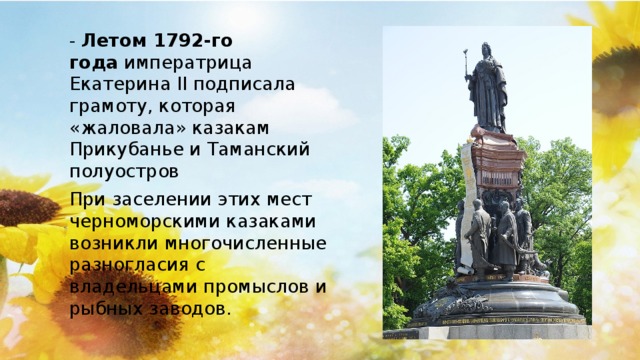 -  Летом 1792-го года  императрица Екатерина II подписала грамоту, которая «жаловала» казакам Прикубанье и Таманский полуостров При заселении этих мест черноморскими казаками возникли многочисленные разногласия с владельцами промыслов и рыбных заводов.