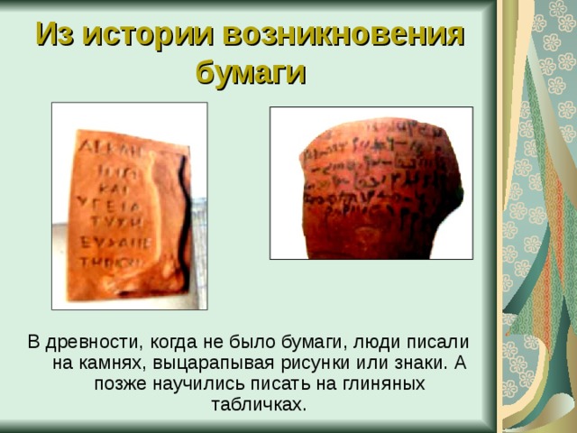 Из истории возникновения бумаги В древности, когда не было бумаги, люди писали на камнях, выцарапывая рисунки или знаки. А позже научились писать на глиняных табличках.