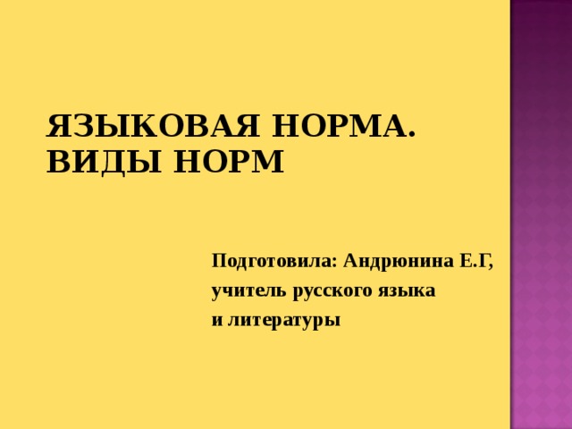 ЯЗЫКОВАЯ НОРМА. ВИДЫ НОРМ Подготовила: Андрюнина Е.Г, учитель русского языка и литературы