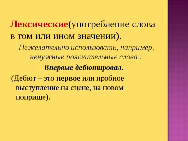 Лексические (употребление слова в том или ином значении).    Нежелательно использовать, например, ненужные пояснительные слова : Впервые дебютировал. (Дебют – это первое или пробное выступление на сцене, на новом поприще).