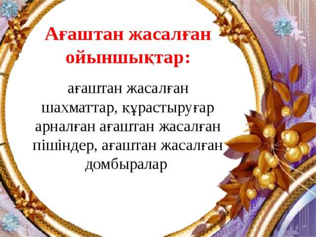 Ағаштан жасалған ойыншықтар:  ағаштан жасалған шахматтар, құрастыруғар арналған ағаштан жасалған пішіндер, ағаштан жасалған домбыралар