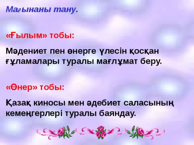 Мағынаны тану.   «Ғылым» тобы: Мәдениет пен өнерге үлесін қосқан ғұламалары туралы мағлұмат беру.   «Өнер» тобы: Қазақ киносы мен әдебиет саласының кемеңгерлері туралы баяндау.