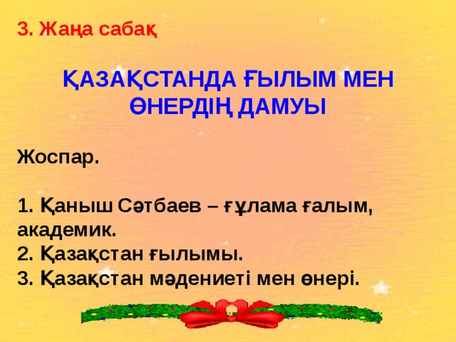 3. Жаңа сабақ   ҚАЗАҚСТАНДА ҒЫЛЫМ МЕН ӨНЕРДІҢ ДАМУЫ  Жоспар.   1. Қаныш Сәтбаев – ғұлама ғалым, академик.  2. Қазақстан ғылымы.  3. Қазақстан мәдениеті мен өнері.