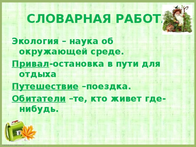 СЛОВАРНАЯ РАБОТ А Экология – наука об окружающей среде. Привал -остановка в пути для отдыха Путешествие –поездка. Обитатели –те, кто живет где-нибудь.