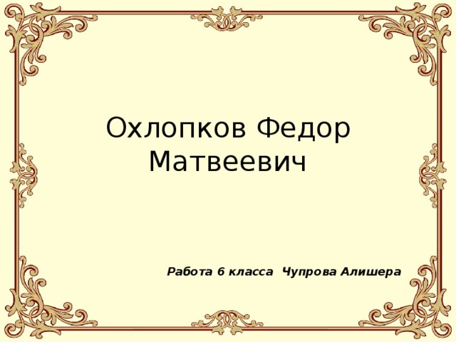 Охлопков Федор Матвеевич   Работа 6 класса Чупрова Алишера