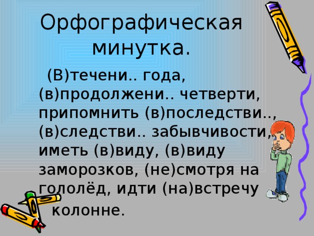 Орфографическая минутка.  (В)течени.. года, (в)продолжени.. четверти, припомнить (в)последстви.., (в)следстви.. забывчивости, иметь (в)виду, (в)виду заморозков, (не)смотря на гололёд, идти (на)встречу  колонне.