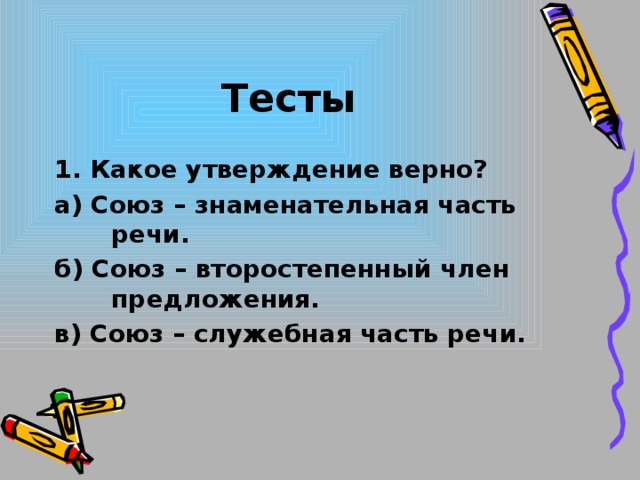 Тесты 1. Какое утверждение верно? а) Союз – знаменательная часть речи. б) Союз – второстепенный член предложения. в) Союз – служебная часть речи.