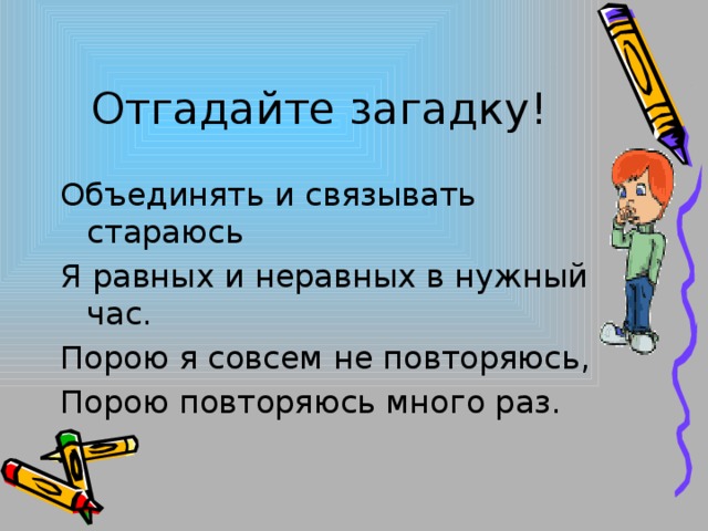 Отгадайте загадку! Объединять и связывать стараюсь Я равных и неравных в нужный час. Порою я совсем не повторяюсь, Порою повторяюсь много раз.