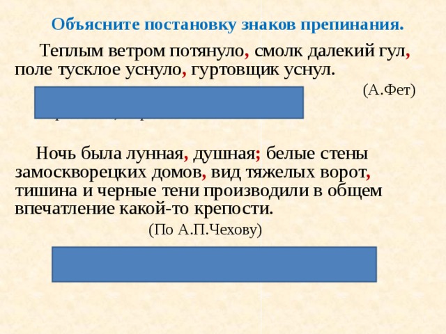 Объясните постановку знаков препинания.  Теплым ветром потянуло , смолк далекий гул , поле тусклое уснуло , гуртовщик уснул.        (А.Фет)  Простое, перечисление событий   Ночь была лунная , душная ; белые стены замоскворецких домов , вид тяжелых ворот , тишина и черные тени производили в общем впечатление какой-то крепости.    (По А.П.Чехову)  Каждая часть предложения осложнена.