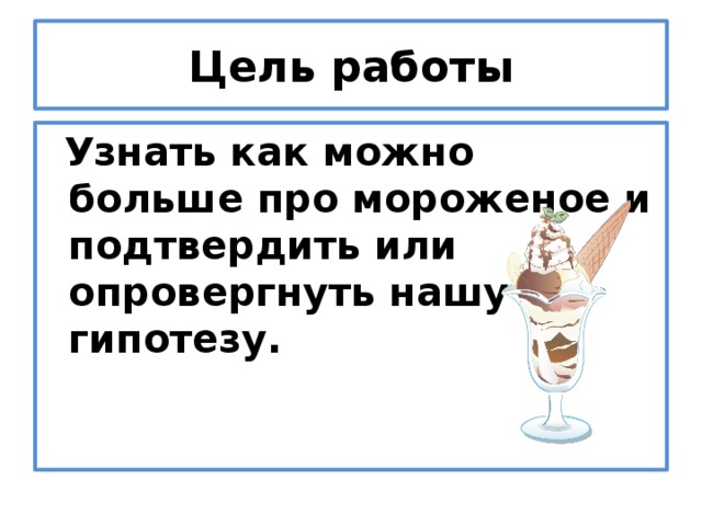 Цель работы  Узнать как можно больше про мороженое и подтвердить или опровергнуть нашу гипотезу.