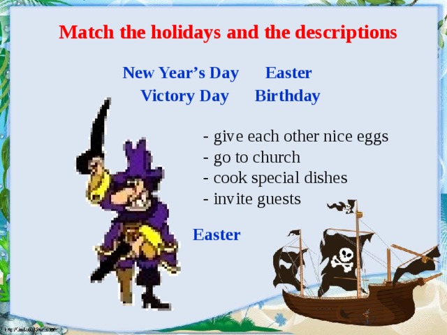 Match the holidays and the descriptions New Year’s Day Easter Victory Day Birthday - give each other nice eggs - go to church - cook special dishes - invite guests Easter