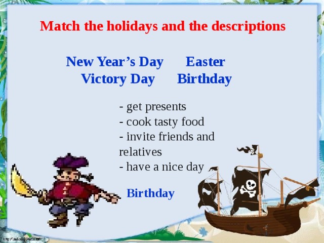 Match the holidays and the descriptions New Year’s Day Easter  Victory Day Birthday - get presents - cook tasty food - invite friends and relatives - have a nice day Birthday