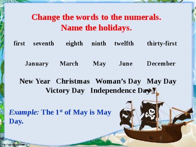 Change the words to the numerals.  Name the holidays. first seventh eighth ninth twelfth thirty-first January March May June December New Year Christmas Woman’s Day May Day Victory Day Independence Day Example: The 1 st of May is May Day.