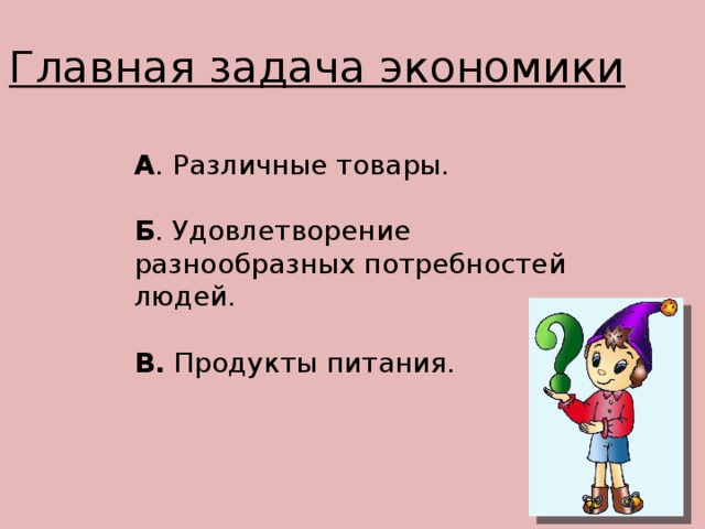 Главная задача экономики А . Различные товары. Б . Удовлетворение разнообразных потребностей людей.  В. Продукты питания.