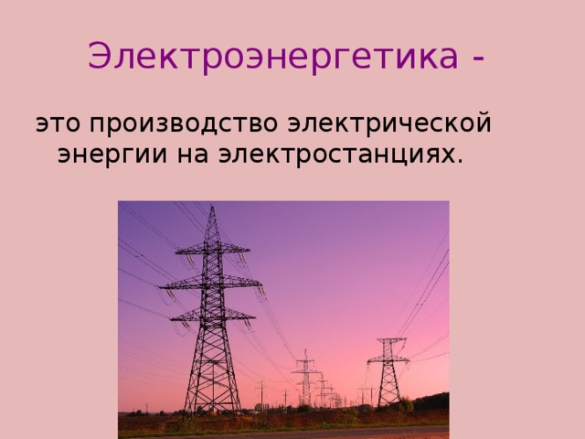Электроэнергетика -  это производство электрической энергии на электростанциях.