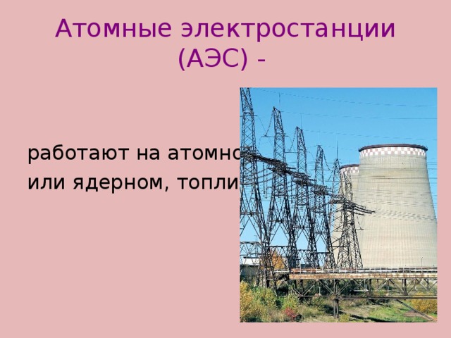 Атомные электростанции  (АЭС) -  работают на атомном, или ядерном, топливе.