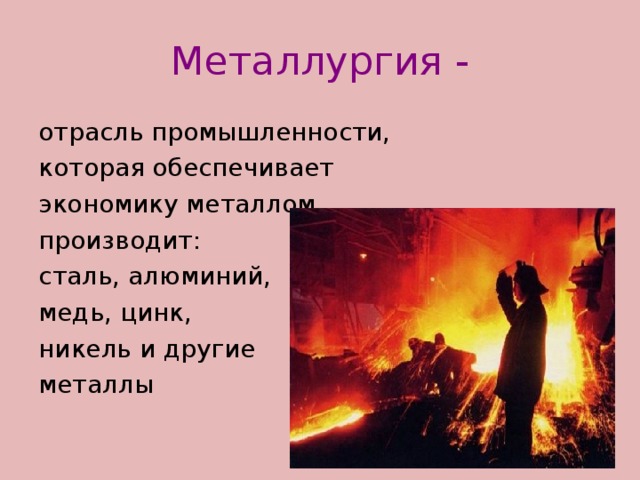 Металлургия - отрасль промышленности, которая обеспечивает экономику металлом, производит: сталь, алюминий, медь, цинк, никель и другие металлы