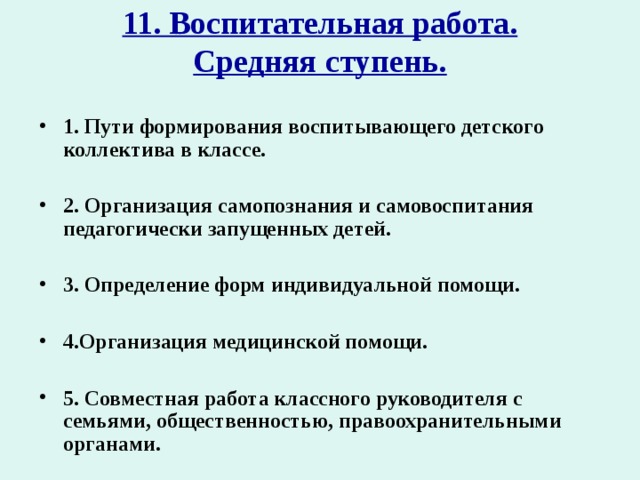 11. Воспитательная работа.  Средняя ступень.   1. Пути формирования воспитывающего детского коллектива в классе.  2. Организация самопознания и самовоспитания педагогически запущенных детей.  3. Определение форм индивидуальной помощи.  4.Организация медицинской помощи.