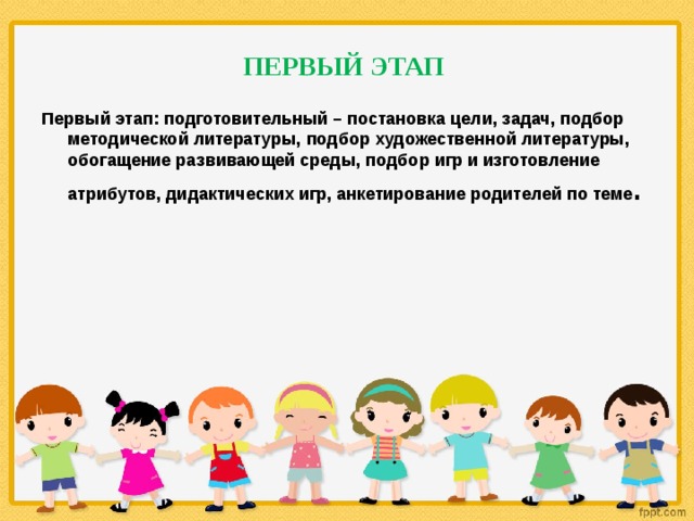 ПЕРВЫЙ ЭТАП Первый этап: подготовительный – постановка цели, задач, подбор методической литературы, подбор художественной литературы, обогащение развивающей среды, подбор игр и изготовление атрибутов, дидактических игр, анкетирование родителей по теме .