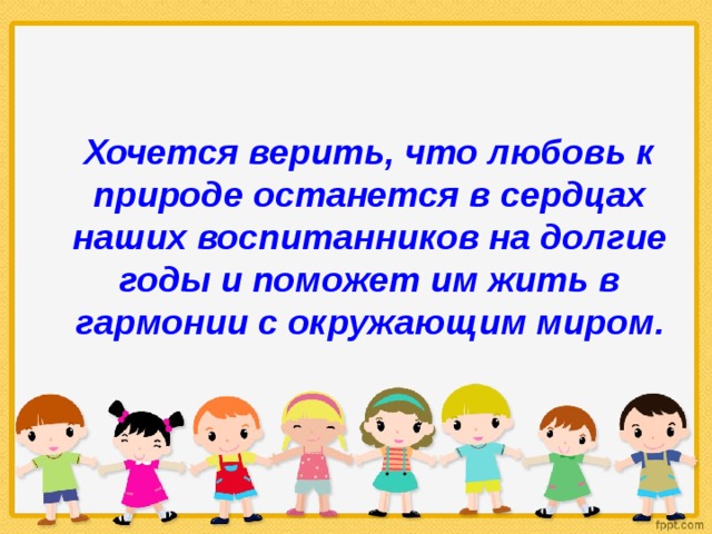 Хочется верить, что любовь к природе останется в сердцах наших воспитанников на долгие годы и поможет им жить в гармонии с окружающим миром .