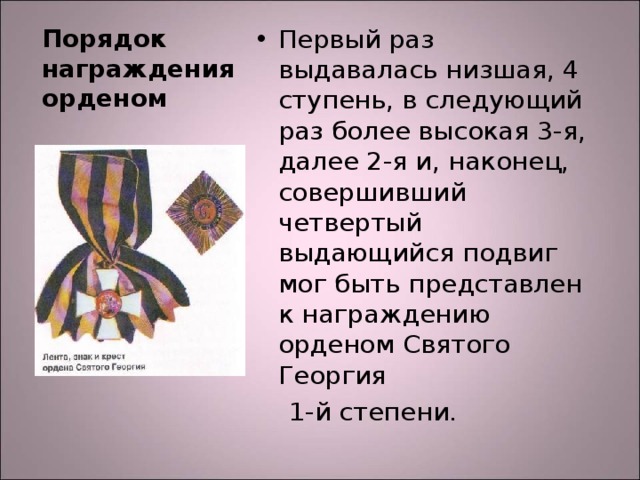 Первый раз выдавалась низшая, 4 ступень, в следующий раз более высокая 3-я, далее 2-я и, наконец, совершивший четвертый выдающийся подвиг мог быть представлен к награждению орденом Святого Георгия