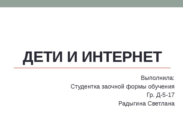 Дети и интернет Выполнила: Студентка заочной формы обучения Гр. Д-5-17 Радыгина Светлана