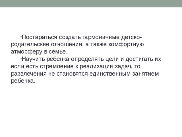 Постараться создать гармоничные детско-родительские отношения, а также комфортную атмосферу в семье. Научить ребенка определять цели и достигать их: если есть стремление к реализации задач, то развлечения не становятся единственным занятием ребенка.